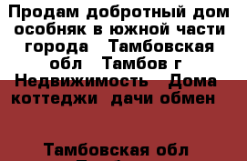 Продам добротный дом особняк в южной части города - Тамбовская обл., Тамбов г. Недвижимость » Дома, коттеджи, дачи обмен   . Тамбовская обл.,Тамбов г.